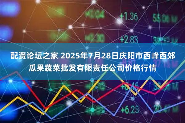 配资论坛之家 2025年7月28日庆阳市西峰西郊瓜果蔬菜批发有限责任公司价格行情