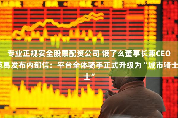 专业正规安全股票配资公司 饿了么董事长兼CEO范禹发布内部信：平台全体骑手正式升级为“城市骑士”
