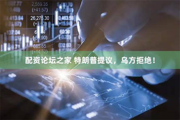 配资论坛之家 特朗普提议，乌方拒绝！
