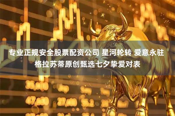 专业正规安全股票配资公司 星河轮转 爱意永驻 格拉苏蒂原创甄选七夕挚爱对表