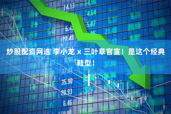 炒股配资网选 李小龙 x 三叶草官宣！是这个经典鞋型！