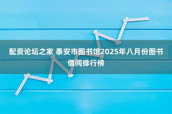 配资论坛之家 泰安市图书馆2025年八月份图书借阅排行榜