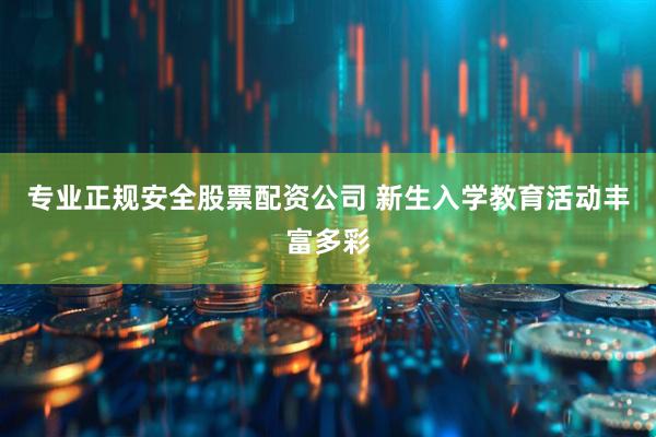 专业正规安全股票配资公司 新生入学教育活动丰富多彩