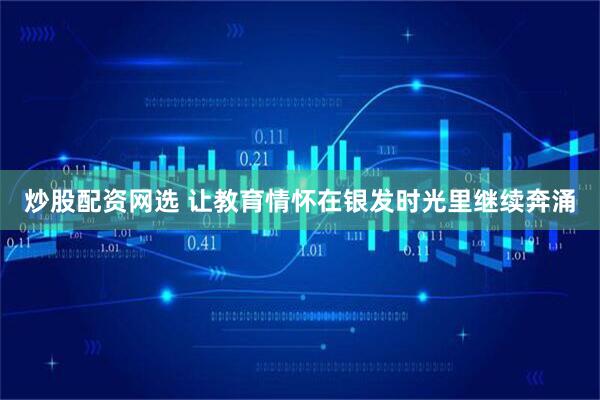 炒股配资网选 让教育情怀在银发时光里继续奔涌