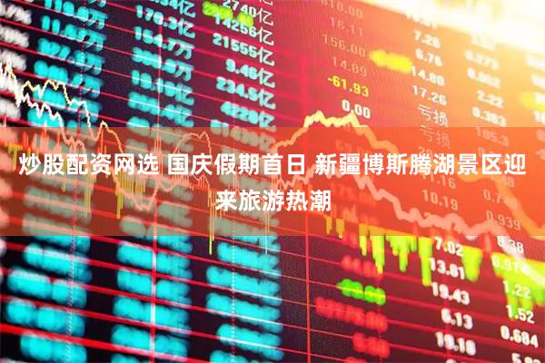 炒股配资网选 国庆假期首日 新疆博斯腾湖景区迎来旅游热潮