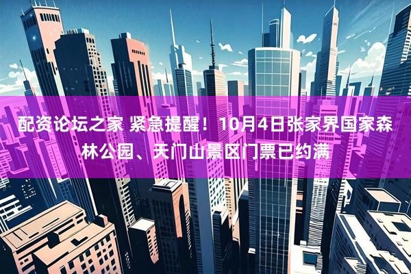 配资论坛之家 紧急提醒！10月4日张家界国家森林公园、天门山景区门票已约满