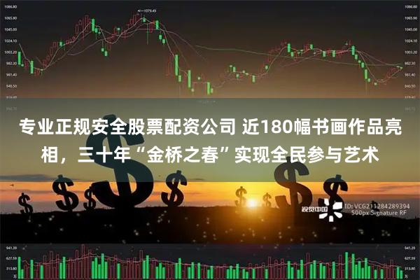 专业正规安全股票配资公司 近180幅书画作品亮相，三十年“金桥之春”实现全民参与艺术