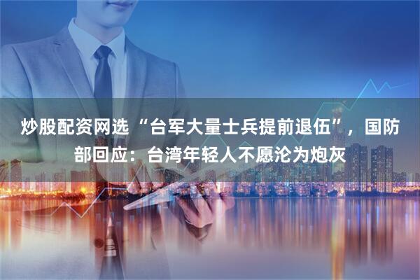 炒股配资网选 “台军大量士兵提前退伍”,国防部回应:台湾年轻人不愿沦为炮灰