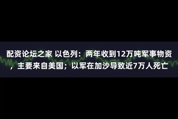 配资论坛之家 以色列:两年收到12万吨军事物资,主要来自美国;以军在加沙导致近7万人死亡