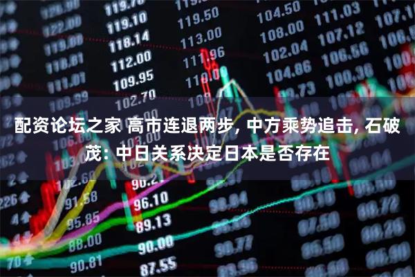 配资论坛之家 高市连退两步, 中方乘势追击, 石破茂: 中日关系决定日本是否存在