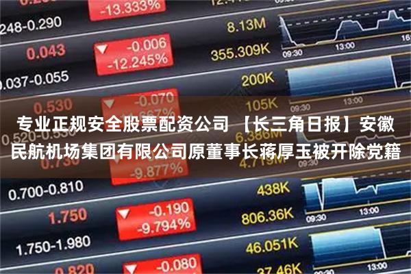 专业正规安全股票配资公司 【长三角日报】安徽民航机场集团有限公司原董事长蒋厚玉被开除党籍