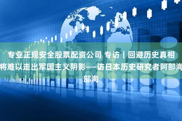 专业正规安全股票配资公司 专访｜回避历史真相将难以走出军国主义阴影——访日本历史研究者阿部海