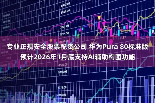 专业正规安全股票配资公司 华为Pura 80标准版预计2026年1月底支持AI辅助构图功能