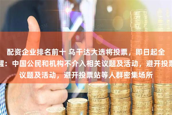 配资企业排名前十 乌干达大选将投票，即日起全国断网；大使馆提醒：中国公民和机构不介入相关议题及活动，避开投票站等人群密集场所