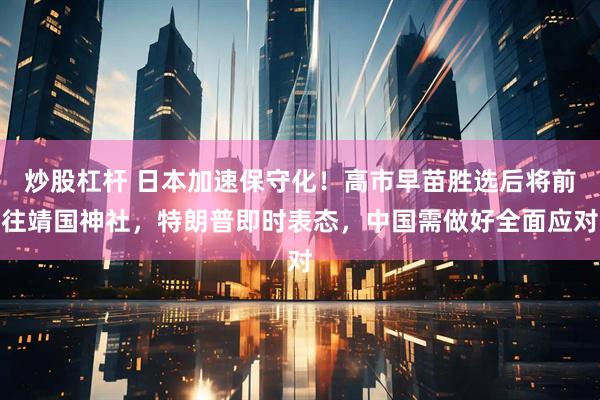 炒股杠杆 日本加速保守化！高市早苗胜选后将前往靖国神社，特朗普即时表态，中国需做好全面应对