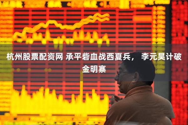 杭州股票配资网 承平砦血战西夏兵， 李元昊计破金明寨