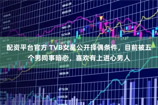 配资平台官方 TVB女星公开择偶条件，目前被五个男同事暗恋，喜欢有上进心男人