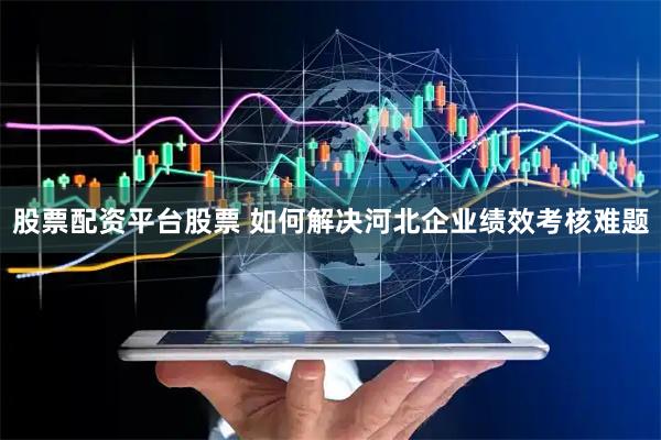 股票配资平台股票 如何解决河北企业绩效考核难题