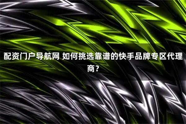 配资门户导航网 如何挑选靠谱的快手品牌专区代理商？