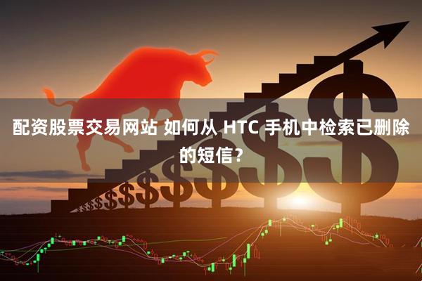 配资股票交易网站 如何从 HTC 手机中检索已删除的短信？