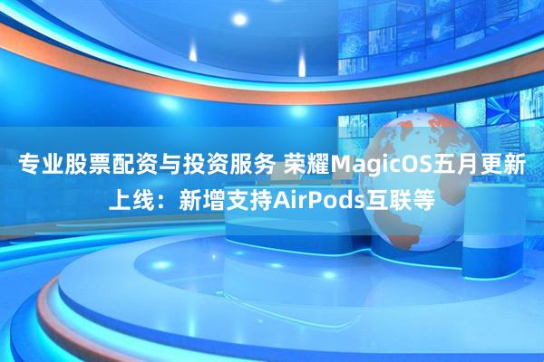 专业股票配资与投资服务 荣耀MagicOS五月更新上线：新增支持AirPods互联等