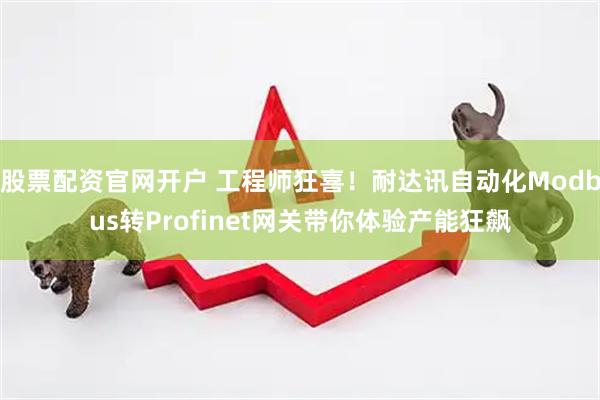 股票配资官网开户 工程师狂喜！耐达讯自动化Modbus转Profinet网关带你体验产能狂飙