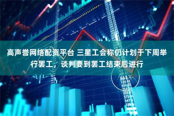 高声誉网络配资平台 三星工会称仍计划于下周举行罢工，谈判要到罢工结束后进行