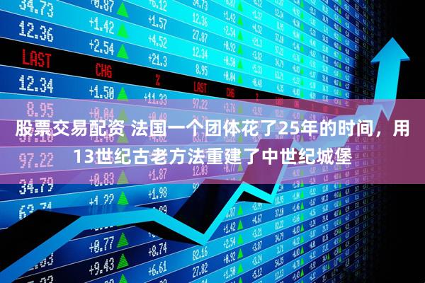 股票交易配资 法国一个团体花了25年的时间，用13世纪古老方法重建了中世纪城堡