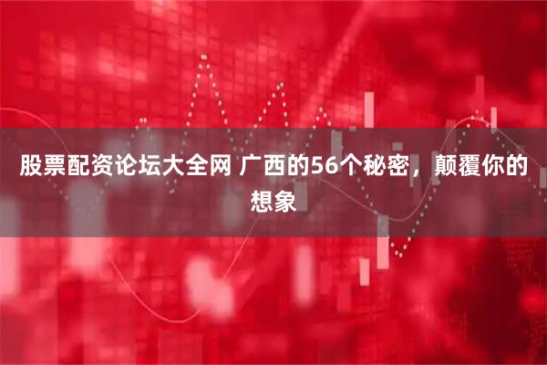 股票配资论坛大全网 广西的56个秘密，颠覆你的想象