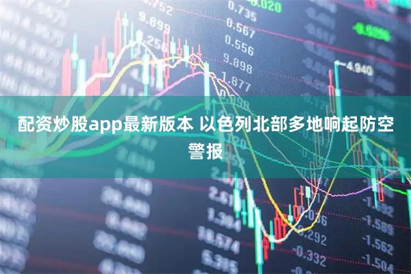 配资炒股app最新版本 以色列北部多地响起防空警报