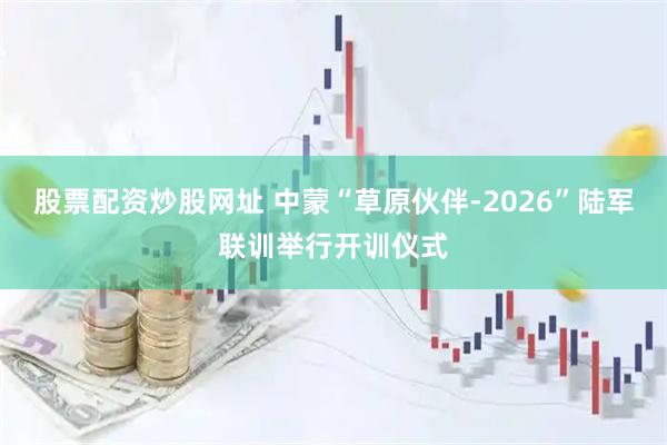 股票配资炒股网址 中蒙“草原伙伴-2026”陆军联训举行开训仪式