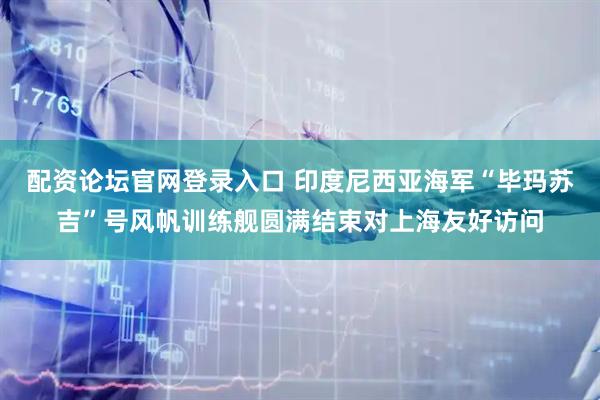 配资论坛官网登录入口 印度尼西亚海军“毕玛苏吉”号风帆训练舰圆满结束对上海友好访问