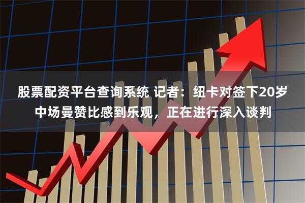 股票配资平台查询系统 记者：纽卡对签下20岁中场曼赞比感到乐观，正在进行深入谈判