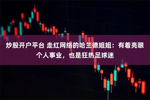 炒股开户平台 走红网络的哈兰德姐姐：有着亮眼个人事业，也是狂热足球迷