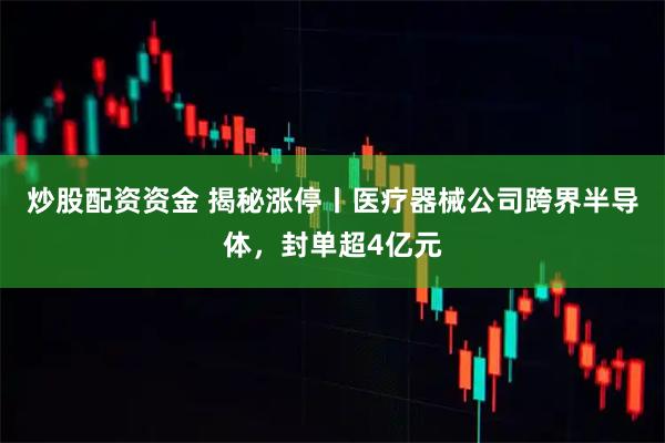 炒股配资资金 揭秘涨停丨医疗器械公司跨界半导体，封单超4亿元