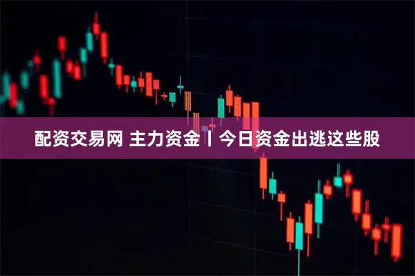 配资交易网 主力资金丨今日资金出逃这些股