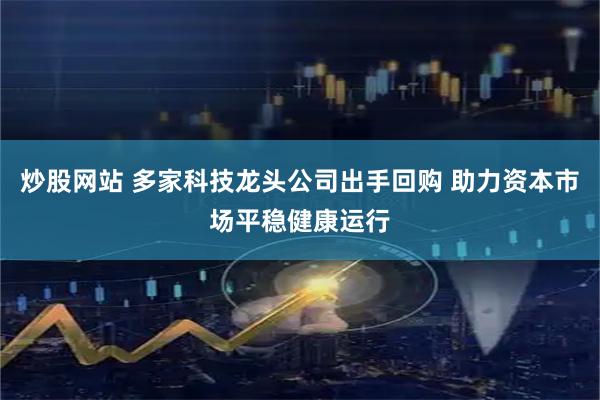 炒股网站 多家科技龙头公司出手回购 助力资本市场平稳健康运行